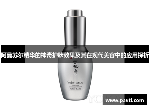 阿曼苏尔精华的神奇护肤效果及其在现代美容中的应用探析