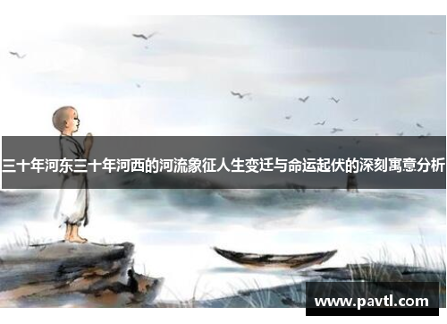 三十年河东三十年河西的河流象征人生变迁与命运起伏的深刻寓意分析